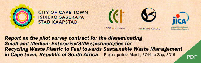 CFP Corporation and Kanemiya Corporation JV was pre-approved the proposal of the 1st Pilot project for Disseminating SME’s Technologies for the conversion of waste plastics to fuel towards sustainable waste management by JICA .
This pilot project installs and operates a waste plastic-to-oil plan in South Africa, and will be formally started after signature with a partner country.